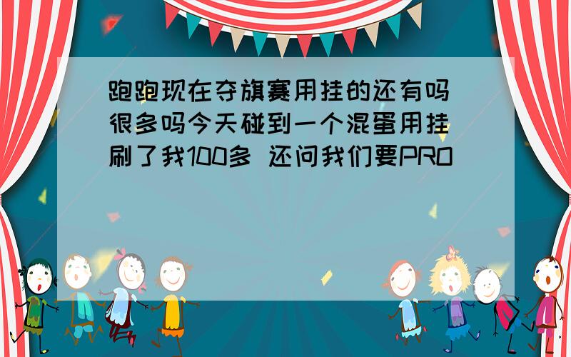 跑跑现在夺旗赛用挂的还有吗 很多吗今天碰到一个混蛋用挂 刷了我100多 还问我们要PRO