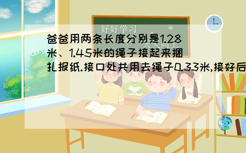 爸爸用两条长度分别是1.28米、1.45米的绳子接起来捆扎报纸.接口处共用去绳子0.33米,接好后的绳子有多长?