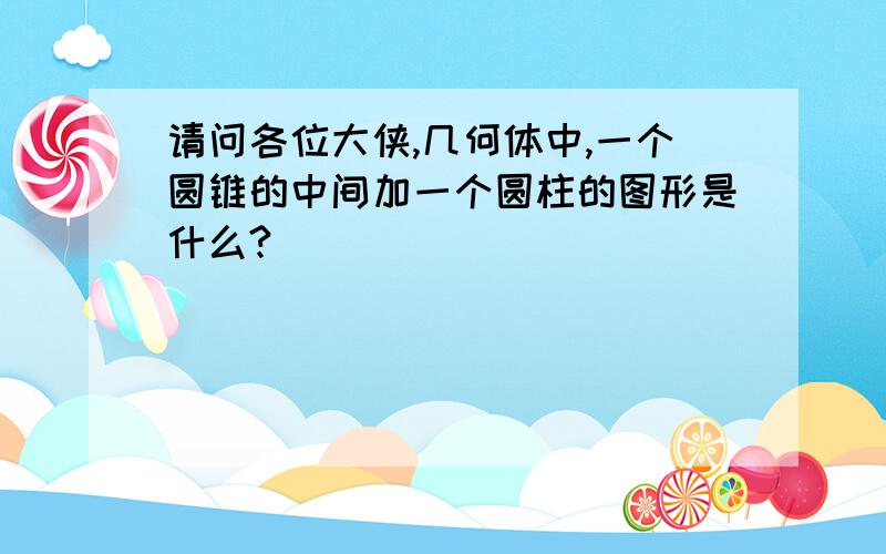 请问各位大侠,几何体中,一个圆锥的中间加一个圆柱的图形是什么?