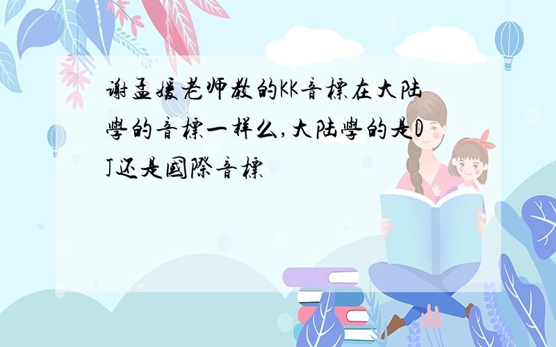 谢孟媛老师教的KK音标在大陆学的音标一样么,大陆学的是DJ还是国际音标