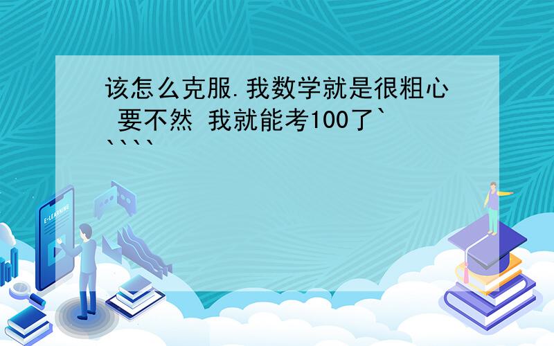 该怎么克服.我数学就是很粗心 要不然 我就能考100了`````