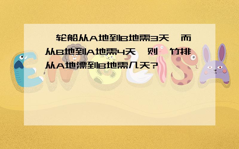 一轮船从A地到B地需3天,而从B地到A地需4天,则一竹排从A地漂到B地需几天?