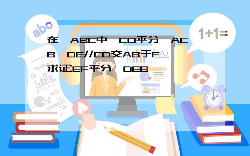 在△ABC中,CD平分∠ACB,DE//CD交AB于F,求证:EF平分∠DEB