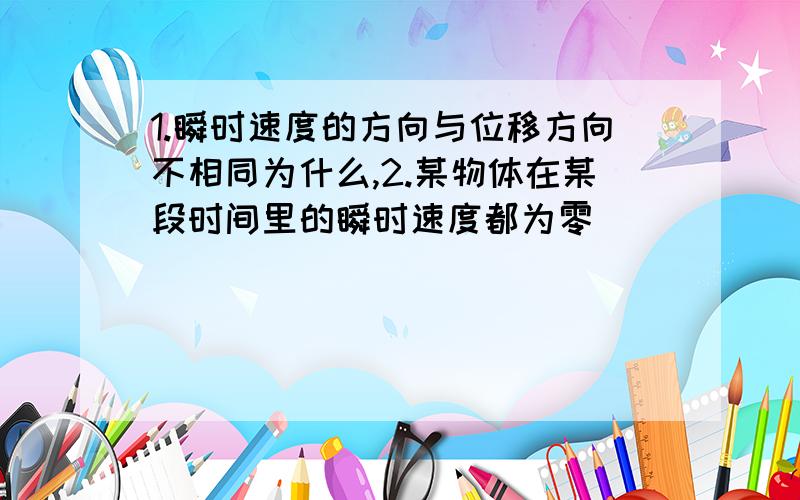 1.瞬时速度的方向与位移方向不相同为什么,2.某物体在某段时间里的瞬时速度都为零