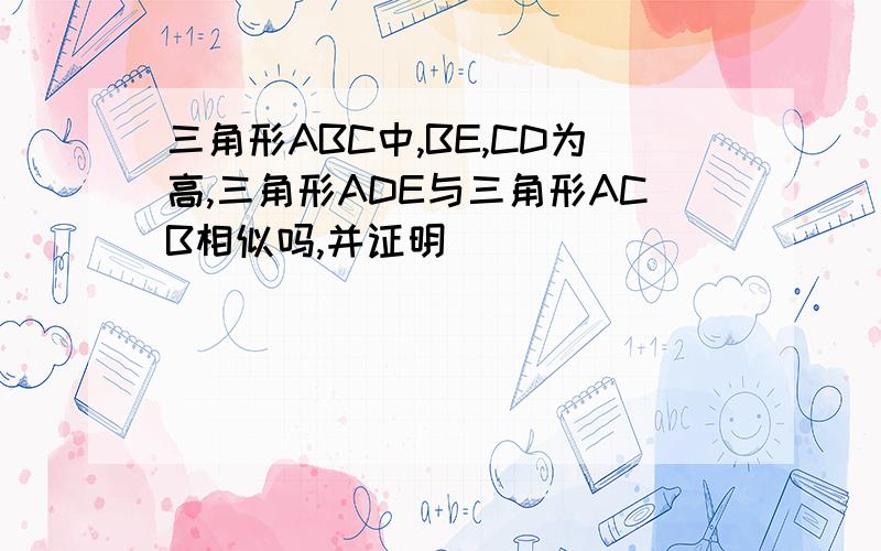 三角形ABC中,BE,CD为高,三角形ADE与三角形ACB相似吗,并证明