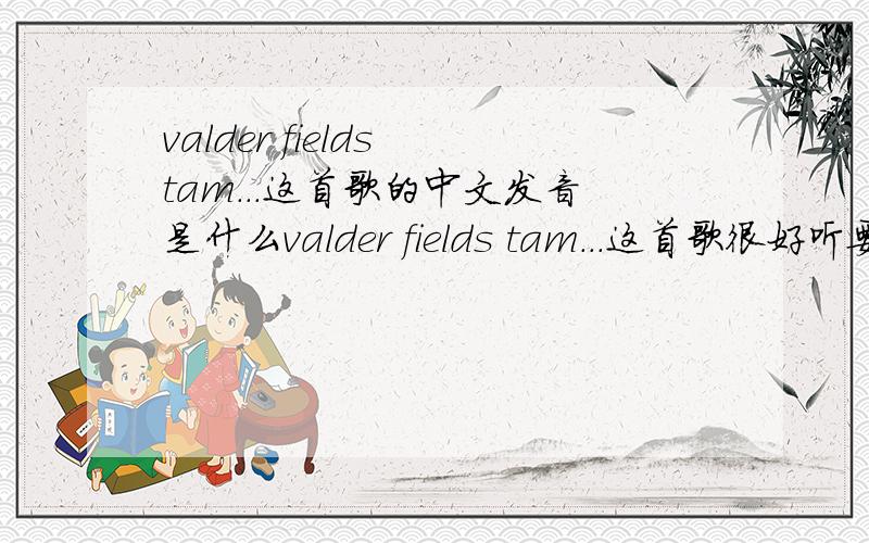 valder fields tam...这首歌的中文发音是什么valder fields tam...这首歌很好听要的英文不知怎么发音希望大家提供这首歌的所有中文 发音比如about（大约）中文发音是：鹅抱特 类似这些的中文发音