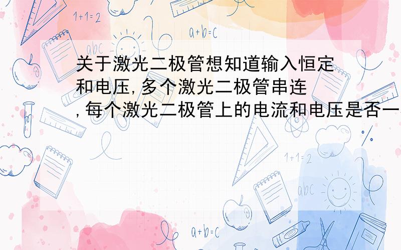 关于激光二极管想知道输入恒定和电压,多个激光二极管串连 ,每个激光二极管上的电流和电压是否一样?如果并连电流和电压又如何?