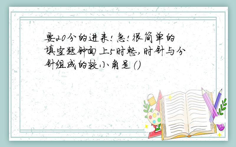 要20分的进来!急!很简单的填空题钟面上5时整,时针与分针组成的较小角是（）