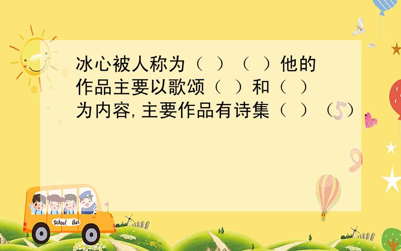 冰心被人称为（ ）（ ）他的作品主要以歌颂（ ）和（ ）为内容,主要作品有诗集（ ）（ ）.