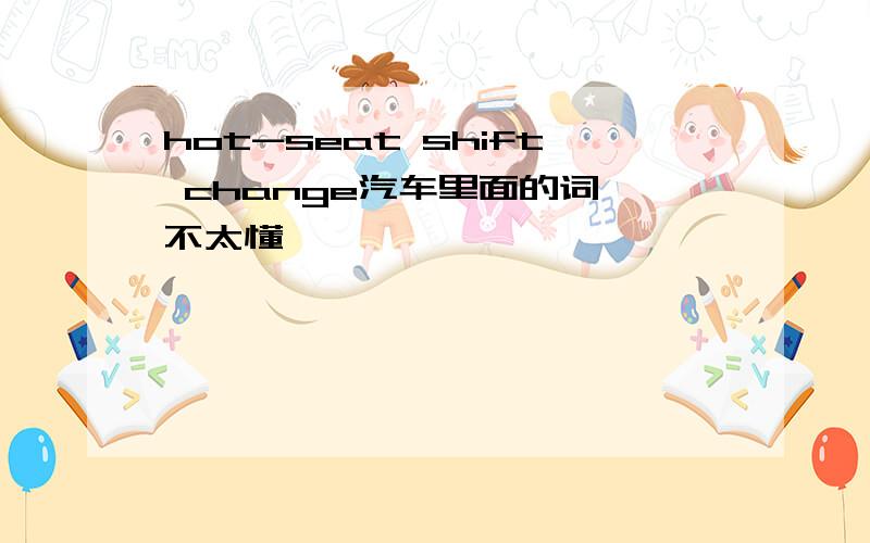 hot-seat shift change汽车里面的词,不太懂,