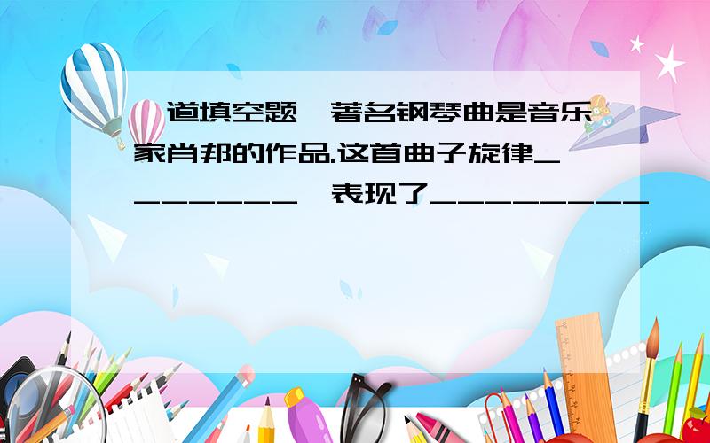 一道填空题,著名钢琴曲是音乐家肖邦的作品.这首曲子旋律_______,表现了________