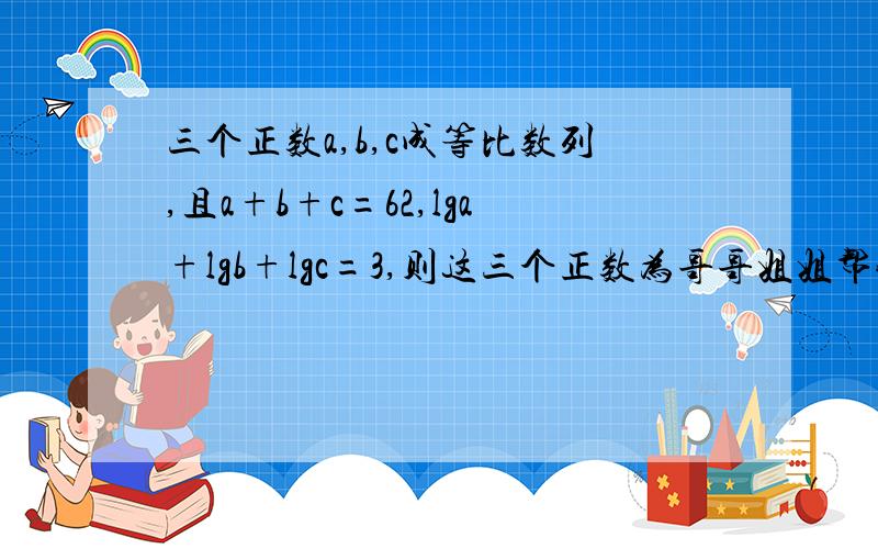 三个正数a,b,c成等比数列,且a+b+c=62,lga+lgb+lgc=3,则这三个正数为哥哥姐姐帮我一下~