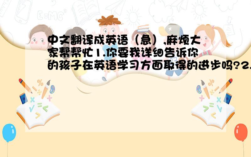 中文翻译成英语（急）,麻烦大家帮帮忙1.你要我详细告诉你的孩子在英语学习方面取得的进步吗?2.政府关注低收入家庭的住房问题.3.我最近感到有点虚弱,医生嘱咐我天天锻炼.4.许多年轻人热