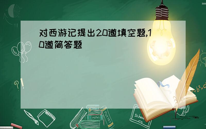 对西游记提出20道填空题,10道简答题