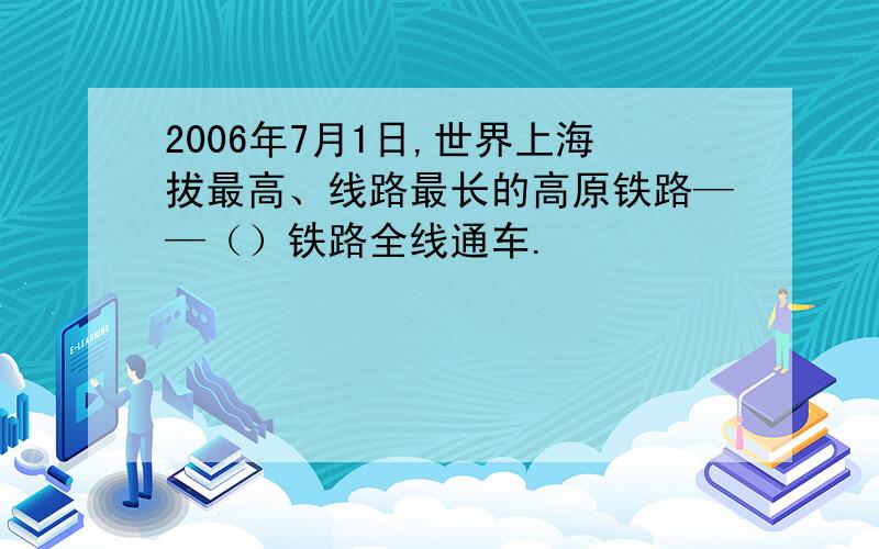 2006年7月1日,世界上海拔最高、线路最长的高原铁路——（）铁路全线通车.