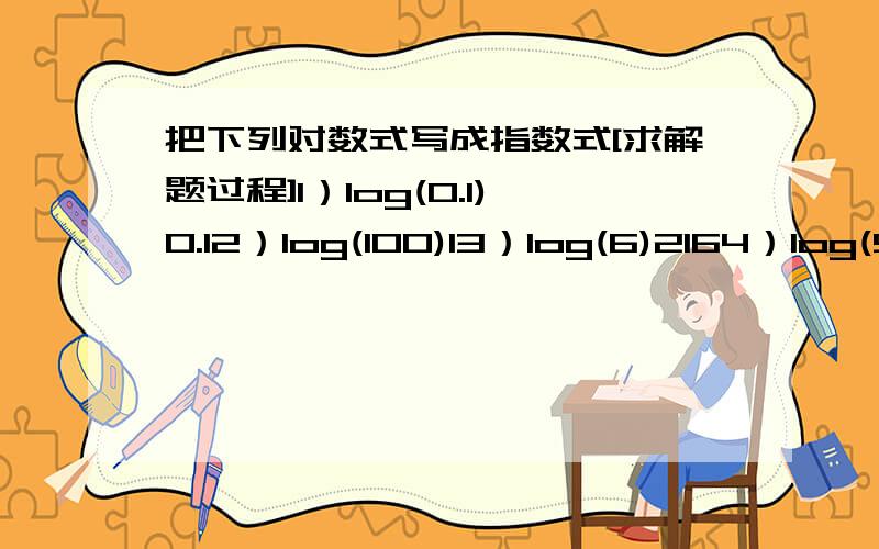 把下列对数式写成指数式[求解题过程]1）log(0.1)0.12）log(100)13）log(6)2164）log(5)6255）3^log(3)276）e^ln10[小括号里面的是底数,^后跟的是平方数]