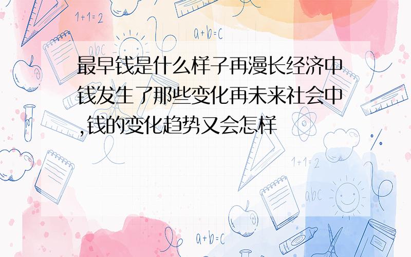 最早钱是什么样子再漫长经济中钱发生了那些变化再未来社会中,钱的变化趋势又会怎样