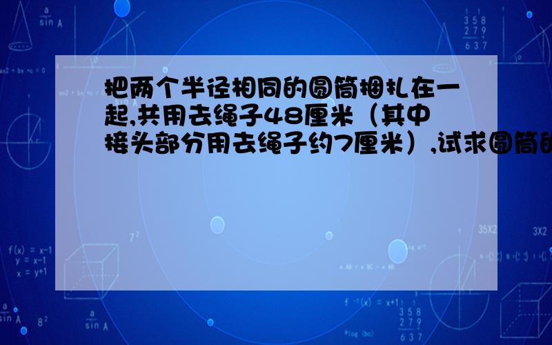 把两个半径相同的圆筒捆扎在一起,共用去绳子48厘米（其中接头部分用去绳子约7厘米）,试求圆筒的半径.结果精确到0.1cm