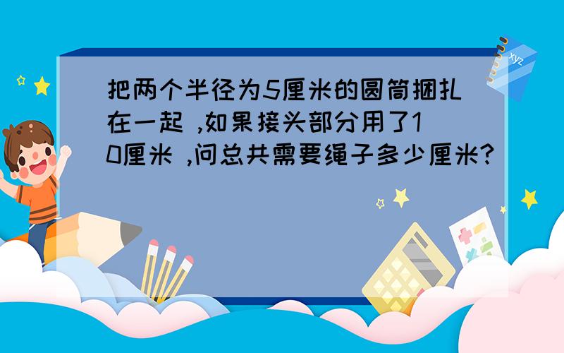 把两个半径为5厘米的圆筒捆扎在一起 ,如果接头部分用了10厘米 ,问总共需要绳子多少厘米?