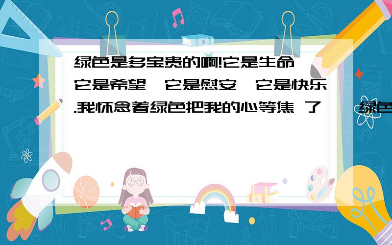 绿色是多宝贵的啊!它是生命,它是希望,它是慰安,它是快乐.我怀念着绿色把我的心等焦 了……绿色是多宝贵的啊!它是生命,它是希望,它是慰安,它是快乐.我怀念着绿色把我的心等焦 了.我欢喜