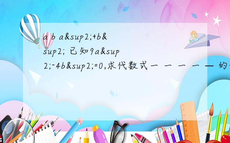 a b a²+b² 已知9a²-4b²=0,求代数式一 一 一 一 — 的值.(初三解一元二次方程的知识,- 不好意思阿 已知9a²-4b²=0 ,求代数式 b分之a 减 a分之b 减 ab分之 a²+b²的值