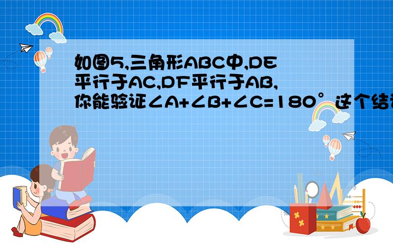 如图5,三角形ABC中,DE平行于AC,DF平行于AB,你能验证∠A+∠B+∠C=180°这个结论吗?请说明理由.