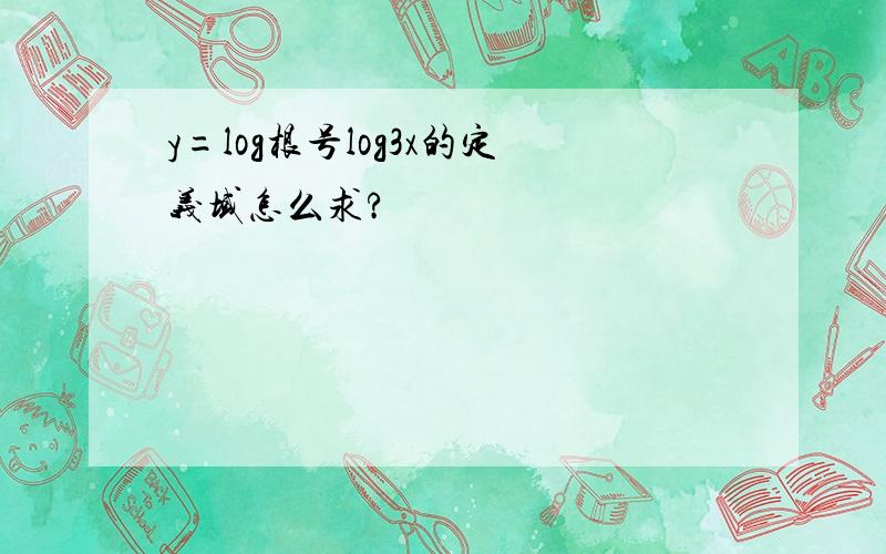 y=log根号log3x的定义域怎么求?