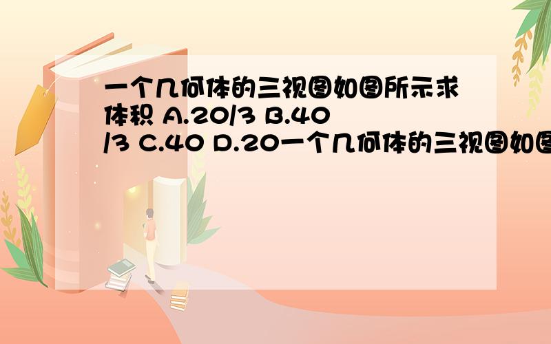 一个几何体的三视图如图所示求体积 A.20/3 B.40/3 C.40 D.20一个几何体的三视图如图所示  求体积 A.20/3    B.40/3    C.40   D.20