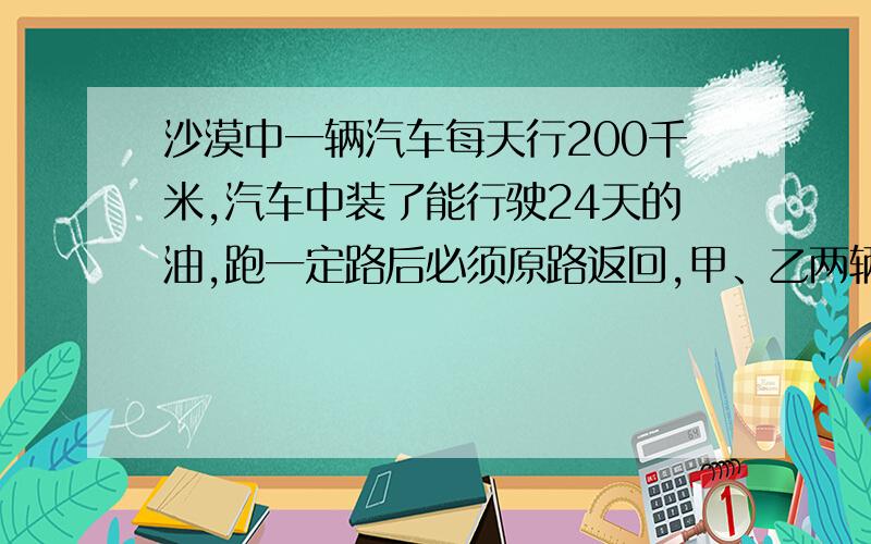 沙漠中一辆汽车每天行200千米,汽车中装了能行驶24天的油,跑一定路后必须原路返回,甲、乙两辆车进沙漠,为了能使甲车到更远的地方,乙车行一段路程,把汽车给甲车,剩下的汽油可以使乙车返