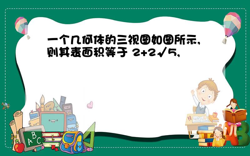 一个几何体的三视图如图所示,则其表面积等于 2+2√5,