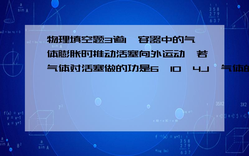 物理填空题3道1、容器中的气体膨胀时推动活塞向外运动,若气体对活塞做的功是6*10^4J,气体的内能减少了8*10^4J,则在此过程中气体_____热,吸收或放出的热量是___J.2、取地球半径R=6*10^6m,大气压