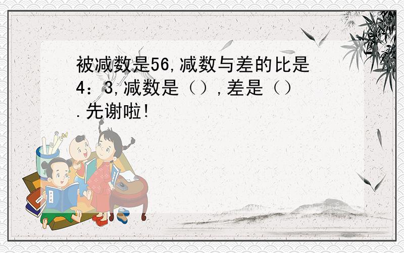 被减数是56,减数与差的比是4：3,减数是（）,差是（）.先谢啦!