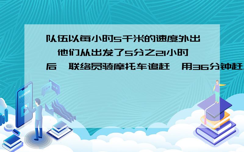 队伍以每小时5千米的速度外出,他们从出发了5分之21小时后,联络员骑摩托车追赶,用36分钟赶上求摩托车速