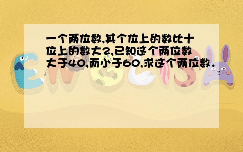 一个两位数,其个位上的数比十位上的数大2,已知这个两位数大于40,而小于60,求这个两位数．