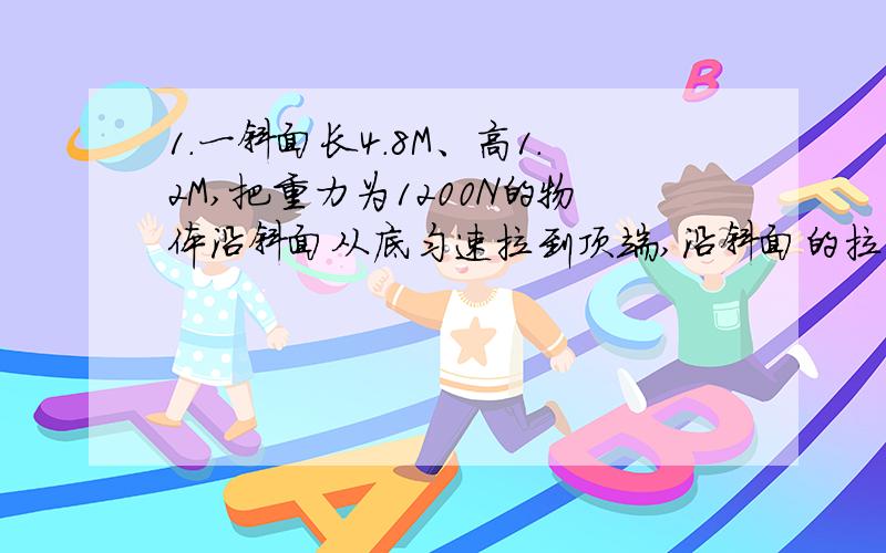 1.一斜面长4.8M、高1.2M,把重力为1200N的物体沿斜面从底匀速拉到顶端,沿斜面的拉力为400N,则总共为（）J.有用功为（）J.额外功为（）J.2.用动力臂是阻力臂2倍的杠杠将重400N的货物抬高0.2M,手向