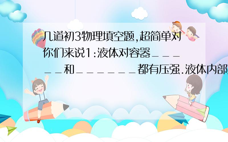 几道初3物理填空题,超简单对你们来说1:液体对容器_____和______都有压强.液体内部压强随_________增大而增大,此外,压强大小还跟液体的_____有关.液体内部在同一深度处各个方向上的压强_____2:举