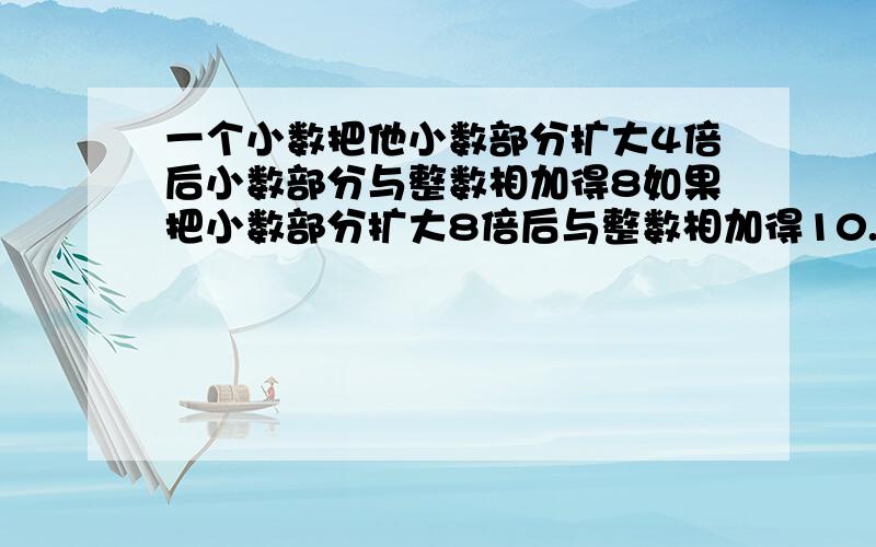 一个小数把他小数部分扩大4倍后小数部分与整数相加得8如果把小数部分扩大8倍后与整数相加得10.这个小数是多少?