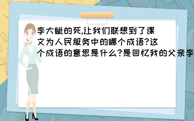 李大钊的死,让我们联想到了课文为人民服务中的哪个成语?这个成语的意思是什么?是回忆我的父亲李大钊那个阅读、今晚就要、