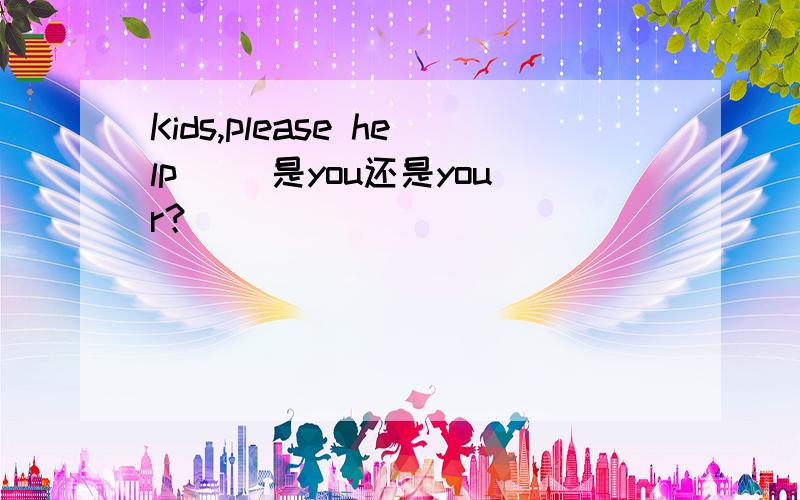 Kids,please help（ ）是you还是your？