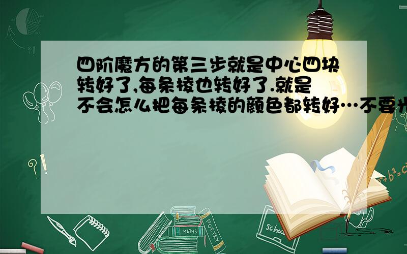 四阶魔方的第三步就是中心四块转好了,每条棱也转好了.就是不会怎么把每条棱的颜色都转好…不要光把公式写出来,我知道公式,就是转不好,每个公式要用几次?说清楚点,