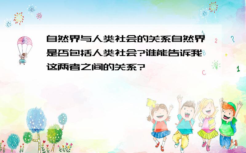 自然界与人类社会的关系自然界是否包括人类社会?谁能告诉我这两者之间的关系?