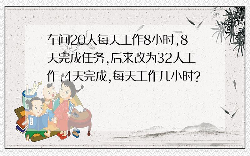 车间20人每天工作8小时,8天完成任务,后来改为32人工作,4天完成,每天工作几小时?