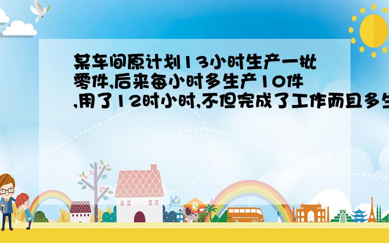 某车间原计划13小时生产一批零件,后来每小时多生产10件,用了12时小时,不但完成了工作而且多生产了60件设原计划每小时生产X个零件,则所列方程为( )A、13X=12(X+10)+60B、12（X+10）=13X+60C、三分