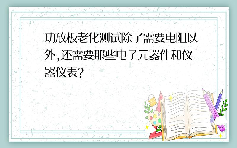 功放板老化测试除了需要电阻以外,还需要那些电子元器件和仪器仪表?