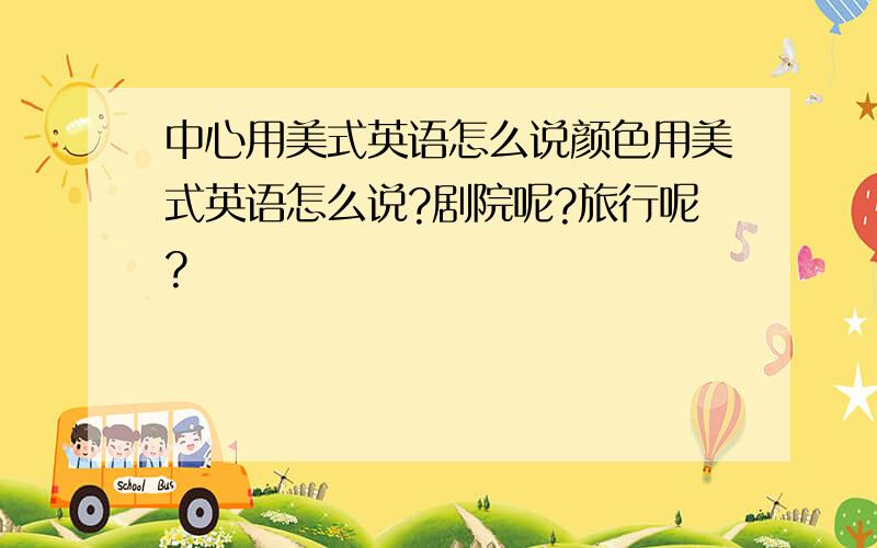 中心用美式英语怎么说颜色用美式英语怎么说?剧院呢?旅行呢?