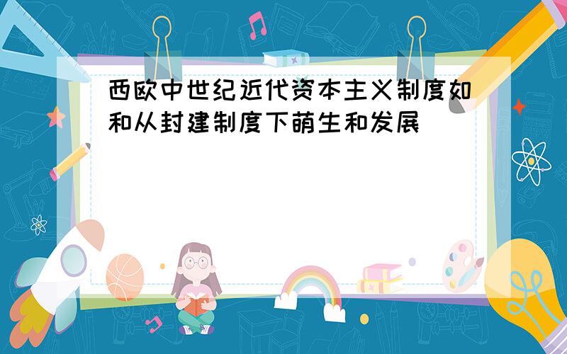 西欧中世纪近代资本主义制度如和从封建制度下萌生和发展