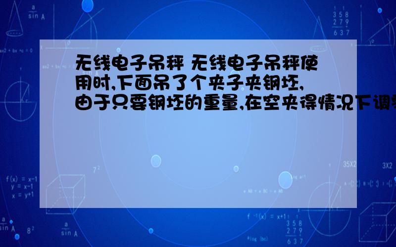 无线电子吊秤 无线电子吊秤使用时,下面吊了个夹子夹钢坯,由于只要钢坯的重量,在空夹得情况下调零,这样是否会影响钢坯的真实重量?