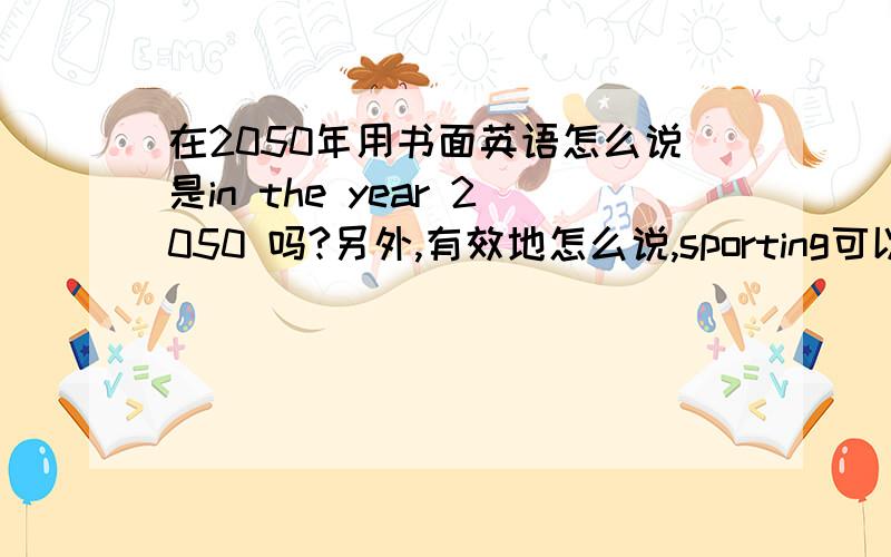 在2050年用书面英语怎么说是in the year 2050 吗?另外,有效地怎么说,sporting可以加s吗? 请多多指教