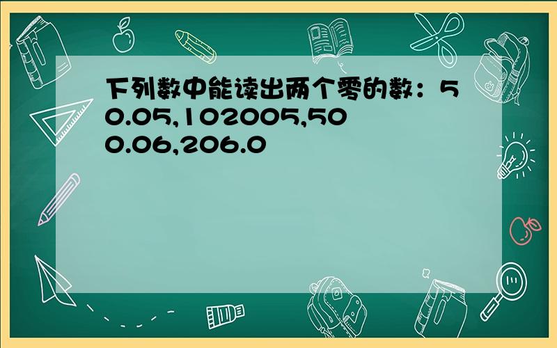 下列数中能读出两个零的数：50.05,102005,500.06,206.0