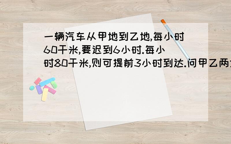 一辆汽车从甲地到乙地,每小时60干米,要迟到6小时.每小时80干米,则可提前3小时到达.问甲乙两地相距多少干米?